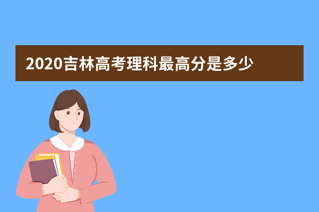 2020吉林高考理科最高分是多少 吉林理科状元邵马安平727分